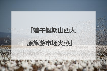 端午假期山西太原旅游市场火热